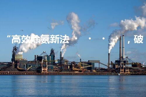 “高效除氨新法，破解氨氮廢水超標(biāo)難題”